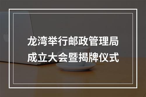 龙湾举行邮政管理局成立大会暨揭牌仪式