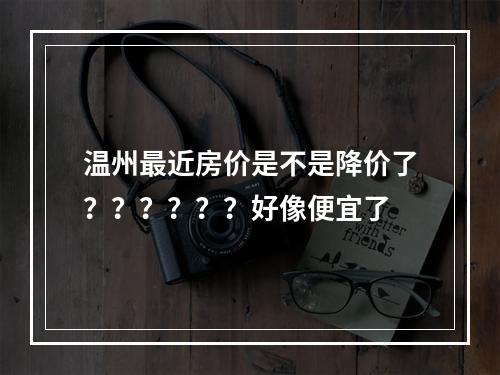 温州最近房价是不是降价了？？？？？？好像便宜了