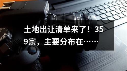 土地出让清单来了！359宗，主要分布在……