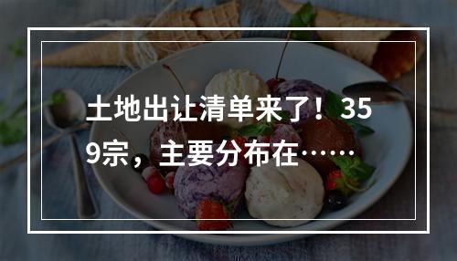 土地出让清单来了！359宗，主要分布在……