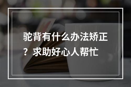 驼背有什么办法矫正？求助好心人帮忙