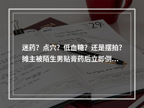 迷药？点穴？低血糖？还是摆拍？摊主被陌生男贴膏药后立即倒地！当地警方深 ...