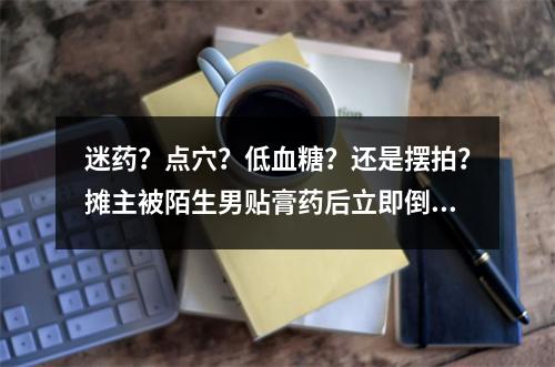 迷药？点穴？低血糖？还是摆拍？摊主被陌生男贴膏药后立即倒地！当地警方深 ...
