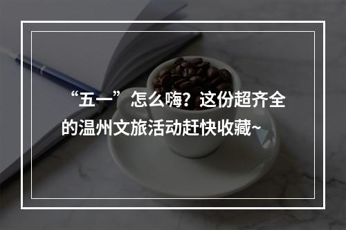 “五一”怎么嗨？这份超齐全的温州文旅活动赶快收藏~