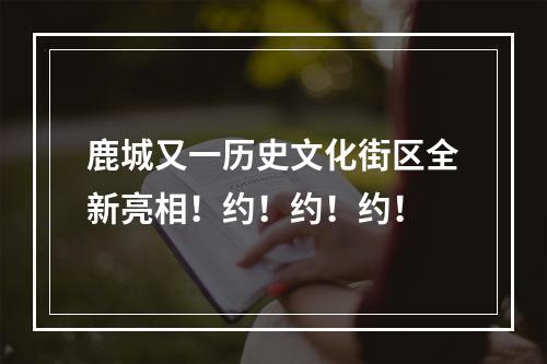 鹿城又一历史文化街区全新亮相！约！约！约！