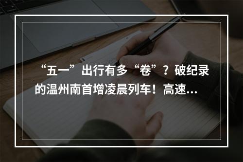 “五一”出行有多“卷”？破纪录的温州南首增凌晨列车！高速交警奉上避堵攻略！