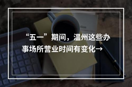 “五一”期间，温州这些办事场所营业时间有变化→