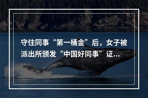 守住同事“第一桶金”后，女子被派出所颁发“中国好同事”证书……