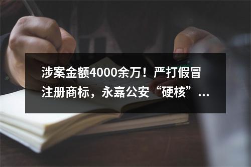 涉案金额4000余万！严打假冒注册商标，永嘉公安“硬核”守护知识产权安全
