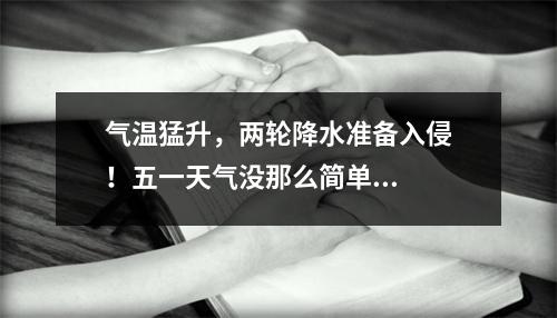 气温猛升，两轮降水准备入侵！五一天气没那么简单...