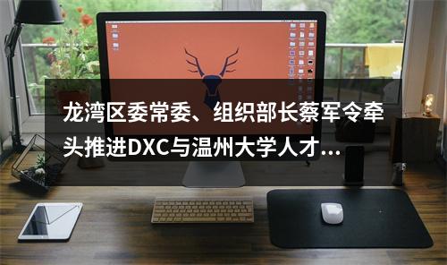 龙湾区委常委、组织部长蔡军令牵头推进DXC与温州大学人才合作事宜
