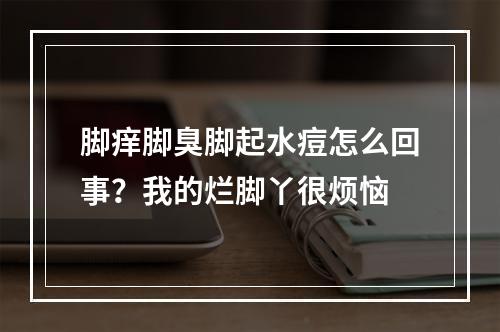 脚痒脚臭脚起水痘怎么回事？我的烂脚丫很烦恼