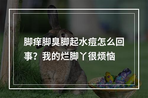 脚痒脚臭脚起水痘怎么回事？我的烂脚丫很烦恼