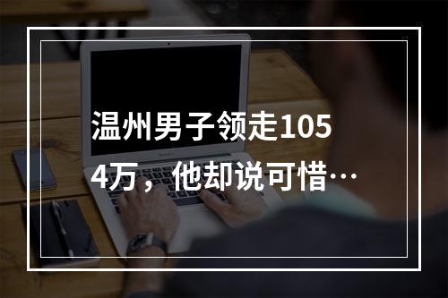 温州男子领走1054万，他却说可惜…