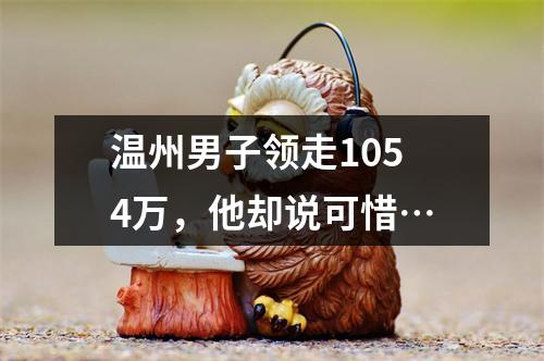 温州男子领走1054万，他却说可惜…