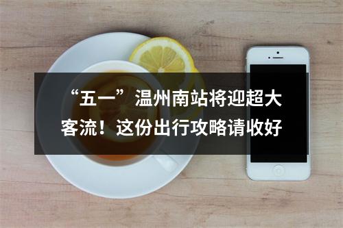“五一”温州南站将迎超大客流！这份出行攻略请收好