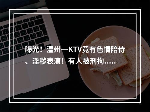 曝光！温州一KTV竟有色情陪侍、淫秽表演！有人被刑拘...