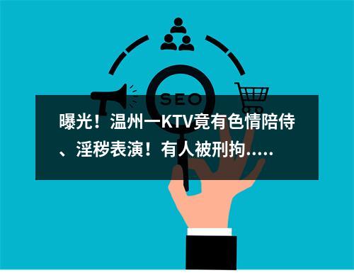 曝光！温州一KTV竟有色情陪侍、淫秽表演！有人被刑拘...