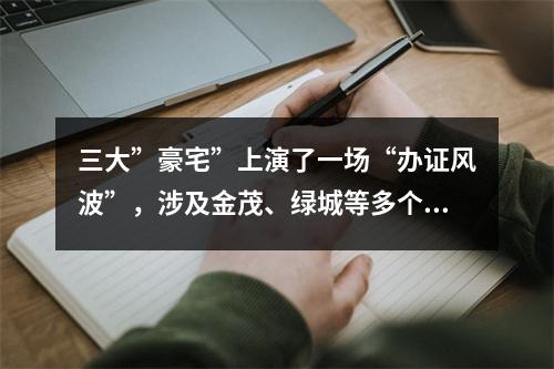 三大”豪宅”上演了一场“办证风波”，涉及金茂、绿城等多个品牌