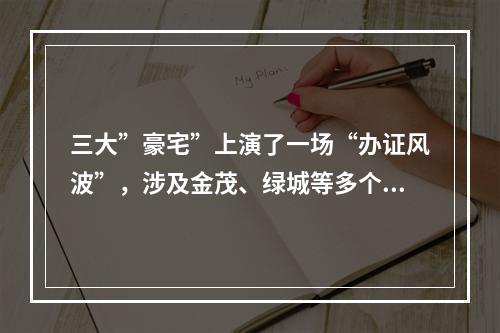 三大”豪宅”上演了一场“办证风波”，涉及金茂、绿城等多个品牌