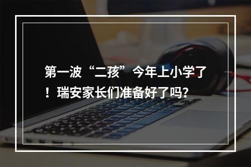 第一波“二孩”今年上小学了！瑞安家长们准备好了吗？