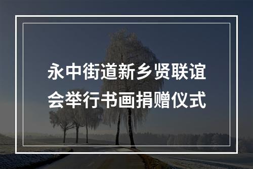 永中街道新乡贤联谊会举行书画捐赠仪式