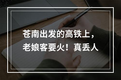 苍南出发的高铁上，老娘客要火！真丢人