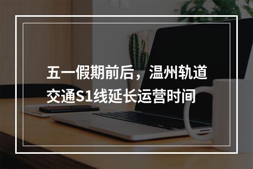 五一假期前后，温州轨道交通S1线延长运营时间