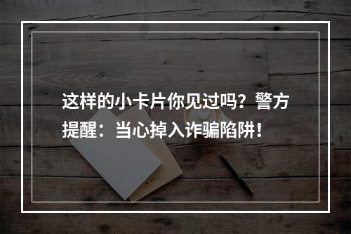 这样的小卡片你见过吗？警方提醒：当心掉入诈骗陷阱！