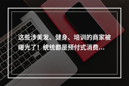 这些涉美发、健身、培训的商家被曝光了！统统都是预付式消费里的“陷阱”