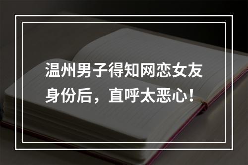 温州男子得知网恋女友身份后，直呼太恶心！