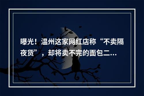 曝光！温州这家网红店称“不卖隔夜货”，却将卖不完的面包二次加工出售……