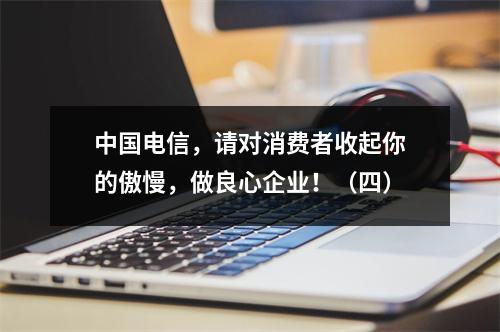 中国电信，请对消费者收起你的傲慢，做良心企业！（四）