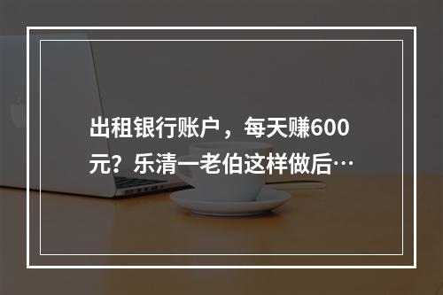 出租银行账户，每天赚600元？乐清一老伯这样做后…
