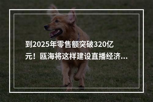 到2025年零售额突破320亿元！瓯海将这样建设直播经济集聚区