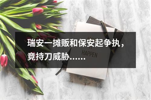 瑞安一摊贩和保安起争执，竟持刀威胁......