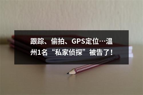 跟踪、偷拍、GPS定位…温州1名“私家侦探”被告了！