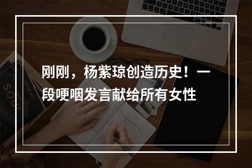 刚刚，杨紫琼创造历史！一段哽咽发言献给所有女性