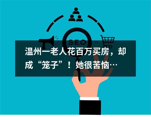 温州一老人花百万买房，却成“笼子”！她很苦恼…