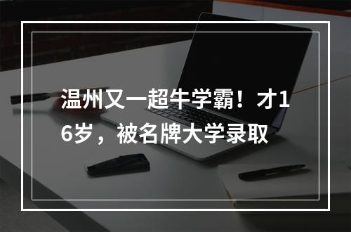 温州又一超牛学霸！才16岁，被名牌大学录取
