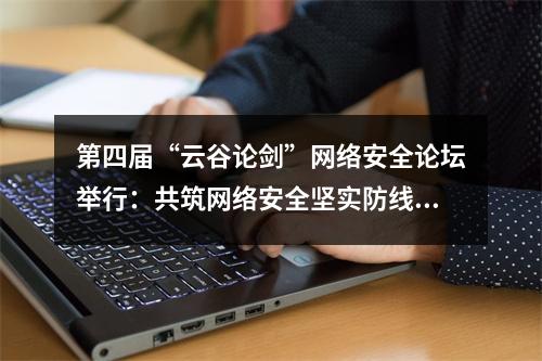 第四届“云谷论剑”网络安全论坛举行：共筑网络安全坚实防线 护航数字经济产业高质量发展