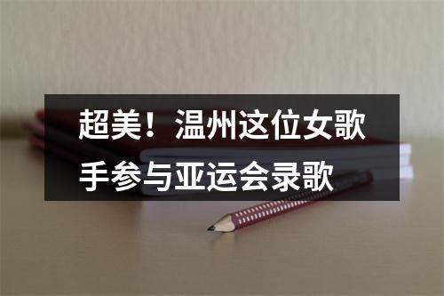 超美！温州这位女歌手参与亚运会录歌