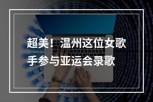 超美！温州这位女歌手参与亚运会录歌