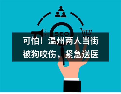 可怕！温州两人当街被狗咬伤，紧急送医