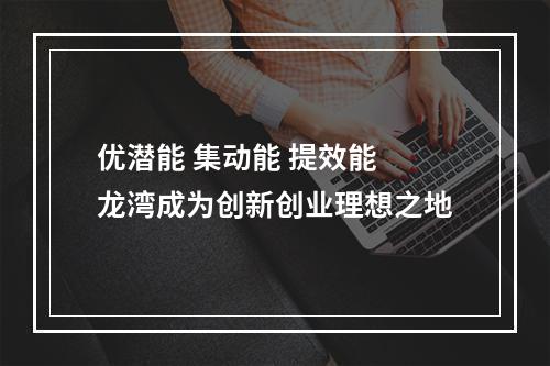 优潜能 集动能 提效能 龙湾成为创新创业理想之地