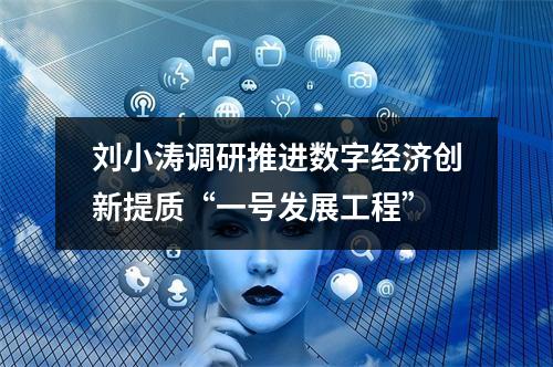 刘小涛调研推进数字经济创新提质“一号发展工程”