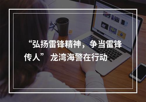 “弘扬雷锋精神，争当雷锋传人” 龙湾海警在行动