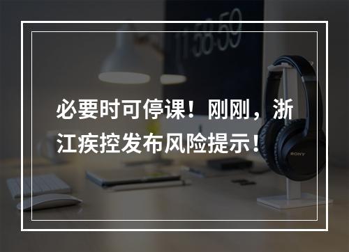 必要时可停课！刚刚，浙江疾控发布风险提示！