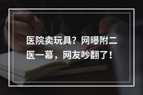 医院卖玩具？网曝附二医一幕，网友吵翻了！