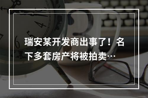 瑞安某开发商出事了！名下多套房产将被拍卖…